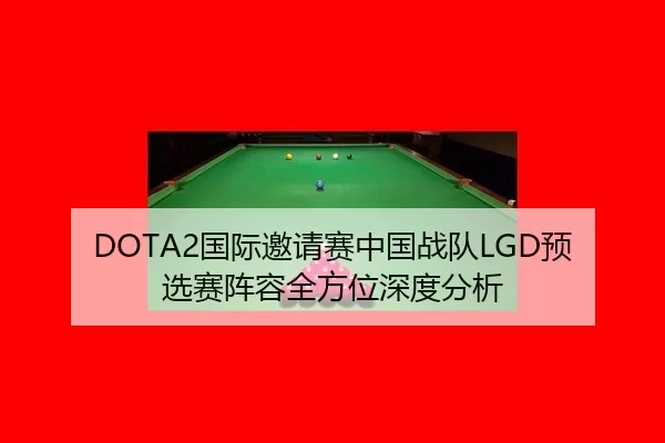 DOTA2国际邀请赛中国战队LGD预选赛阵容全方位深度分析