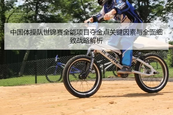 中国体操队世锦赛全能项目夺金点关键因素与全面细致战略解析
