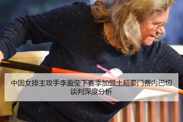 中国女排主攻手李盈莹下赛季加盟土超豪门费内巴切谈判深度分析