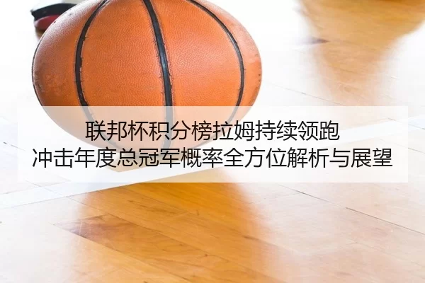 联邦杯积分榜拉姆持续领跑 冲击年度总冠军概率全方位解析与展望