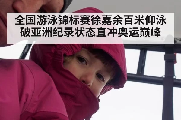 全国游泳锦标赛徐嘉余百米仰泳破亚洲纪录状态直冲奥运巅峰