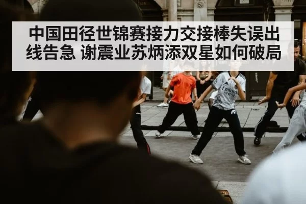 中国田径世锦赛接力交接棒失误出线告急 谢震业苏炳添双星如何破局