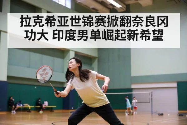 拉克希亚世锦赛掀翻奈良冈功大 印度男单崛起新希望