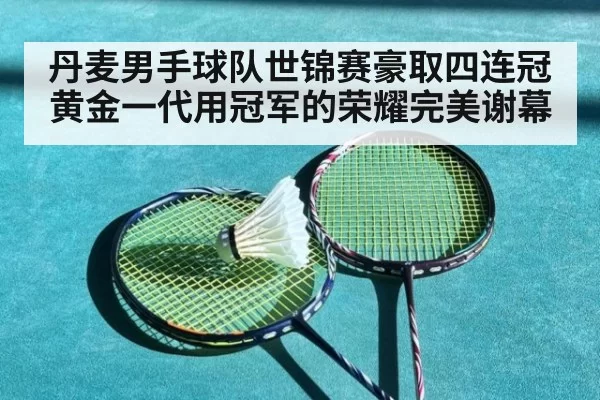 丹麦男手球队世锦赛豪取四连冠 黄金一代用冠军的荣耀完美谢幕