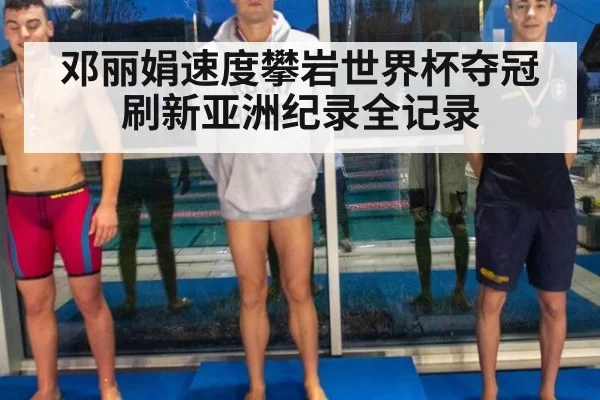 邓丽娟速度攀岩世界杯夺冠刷新亚洲纪录全记录