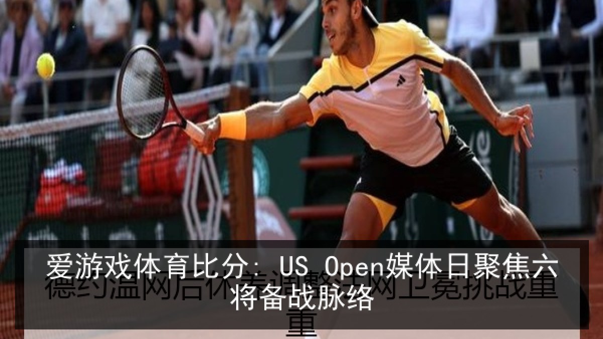 爱游戏体育比分: US Open媒体日聚焦六将备战脉络
