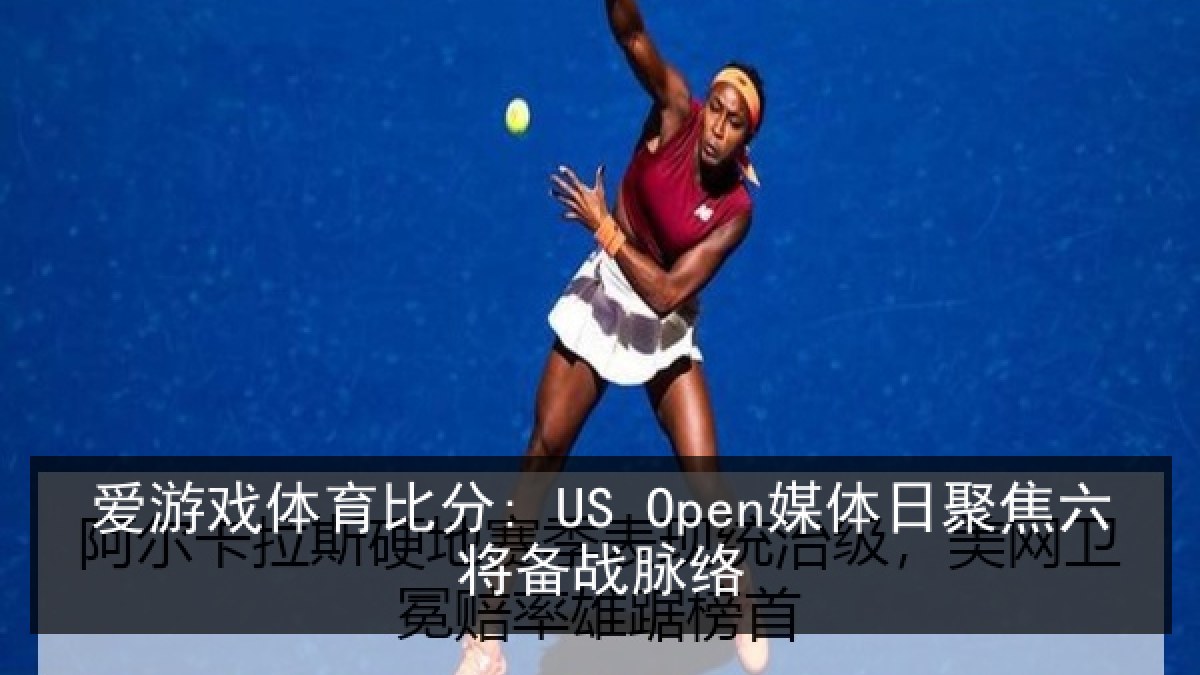 爱游戏体育比分: US Open媒体日聚焦六将备战脉络