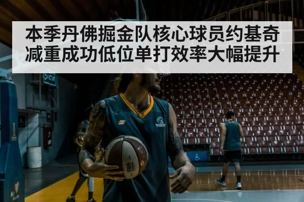 本季丹佛掘金队核心球员约基奇减重成功低位单打效率大幅提升